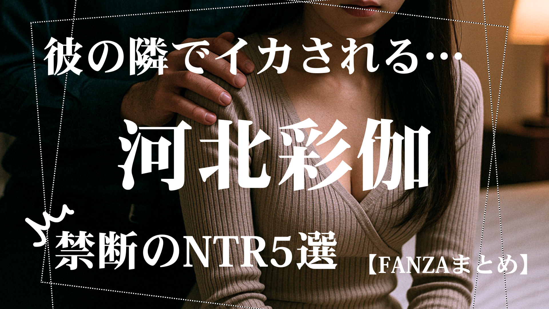 河北彩伽のNTR(寝取られ)AV厳選5選｜快楽に堕ちる人妻の誘惑劇